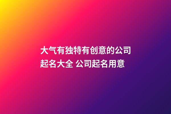 大气有独特有创意的公司起名大全 公司起名用意